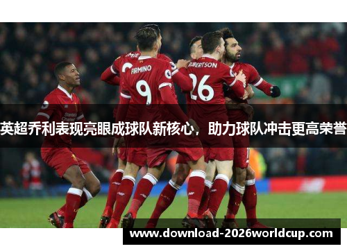 英超乔利表现亮眼成球队新核心，助力球队冲击更高荣誉