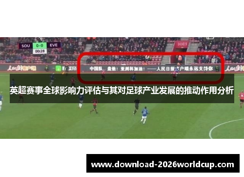 英超赛事全球影响力评估与其对足球产业发展的推动作用分析