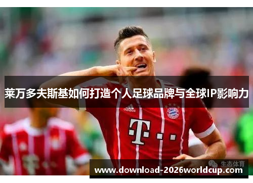 莱万多夫斯基如何打造个人足球品牌与全球IP影响力 莱万多夫斯基如何打造个人足球品牌与全球IP影响力