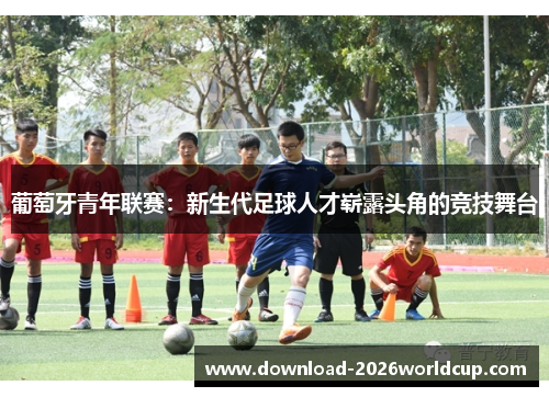 葡萄牙青年联赛：新生代足球人才崭露头角的竞技舞台