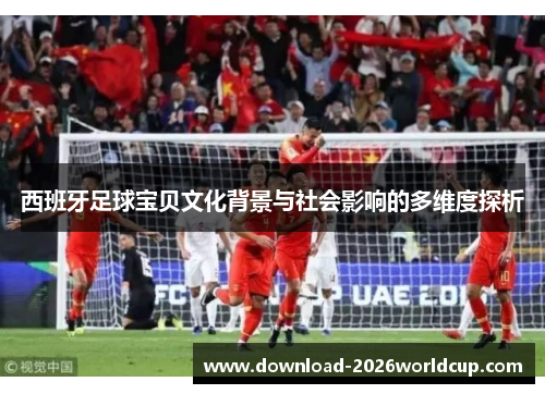 西班牙足球宝贝文化背景与社会影响的多维度探析