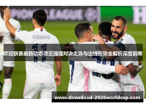 欧冠联赛最新动态速览强强对决走势与出线形势全解析深度前瞻