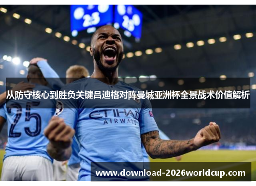 从防守核心到胜负关键吕迪格对阵曼城亚洲杯全景战术价值解析