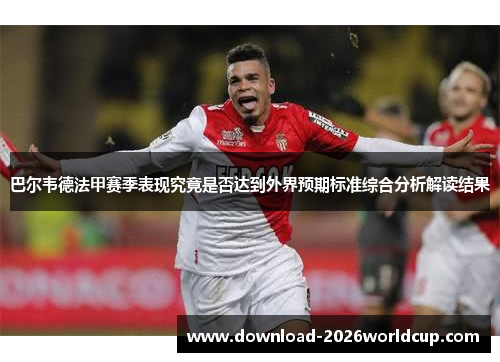 巴尔韦德法甲赛季表现究竟是否达到外界预期标准综合分析解读结果