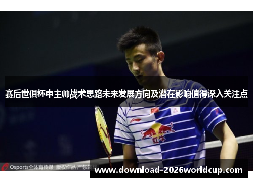 赛后世俱杯中主帅战术思路未来发展方向及潜在影响值得深入关注点