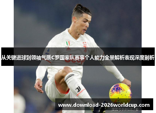 从关键进球到领袖气质C罗国家队赛事个人能力全景解析表现深度剖析