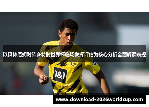 以贝林厄姆对阵多特时世界杯临场发挥评估为核心分析全面解读表现