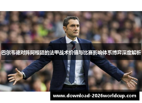 巴尔韦德对阵阿根廷的法甲战术价值与比赛影响体系博弈深度解析