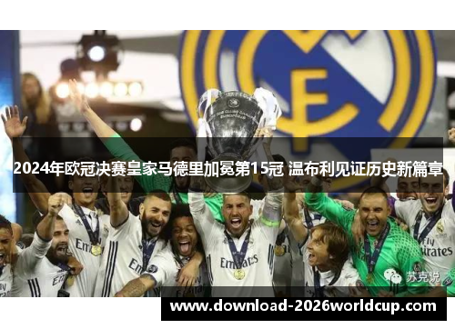 2024年欧冠决赛皇家马德里加冕第15冠 温布利见证历史新篇章 2024年欧冠决赛皇家马德里加冕第15冠 温布利见证历史新篇章