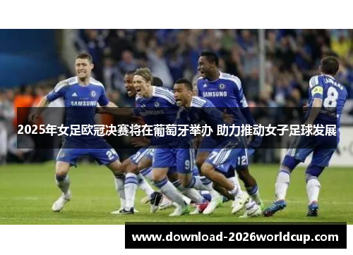 2025年女足欧冠决赛将在葡萄牙举办 助力推动女子足球发展 2025年女足欧冠决赛将在葡萄牙举办 助力推动女子足球发展
