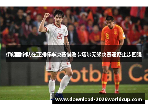 伊朗国家队在亚洲杯半决赛惜败卡塔尔无缘决赛遗憾止步四强 伊朗国家队在亚洲杯半决赛惜败卡塔尔无缘决赛遗憾止步四强