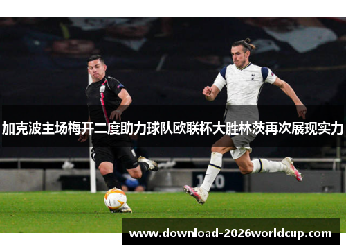 加克波主场梅开二度助力球队欧联杯大胜林茨再次展现实力 加克波主场梅开二度助力球队欧联杯大胜林茨再次展现实力