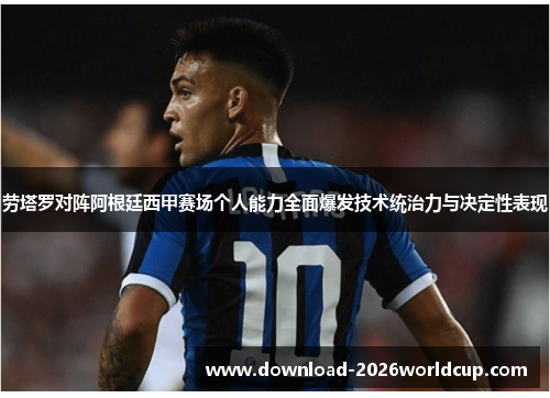 劳塔罗对阵阿根廷西甲赛场个人能力全面爆发技术统治力与决定性表现 劳塔罗对阵阿根廷西甲赛场个人能力全面爆发技术统治力与决定性表现