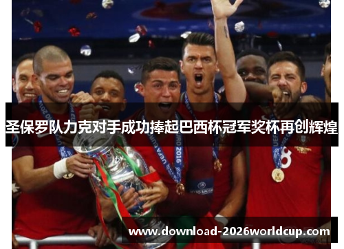 圣保罗队力克对手成功捧起巴西杯冠军奖杯再创辉煌 圣保罗队力克对手成功捧起巴西杯冠军奖杯再创辉煌