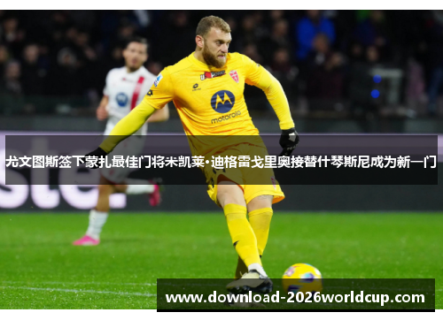 尤文图斯签下蒙扎最佳门将米凯莱·迪格雷戈里奥接替什琴斯尼成为新一门