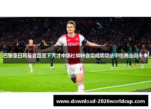 巴黎圣日耳曼官宣签下天才中场杜埃转会完成震动法甲格局走向未来 巴黎圣日耳曼官宣签下天才中场杜埃转会完成震动法甲格局走向未来