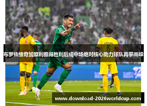 布罗佐维奇加盟利雅得胜利后成中场绝对核心助力球队再攀高峰 布罗佐维奇加盟利雅得胜利后成中场绝对核心助力球队再攀高峰