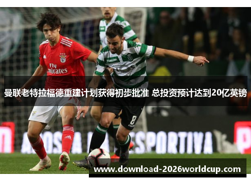 曼联老特拉福德重建计划获得初步批准 总投资预计达到20亿英镑 曼联老特拉福德重建计划获得初步批准 总投资预计达到20亿英镑