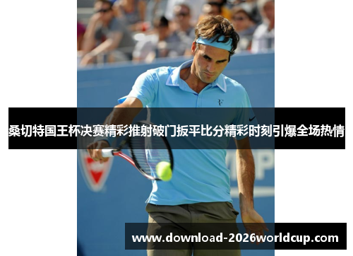 桑切特国王杯决赛精彩推射破门扳平比分精彩时刻引爆全场热情