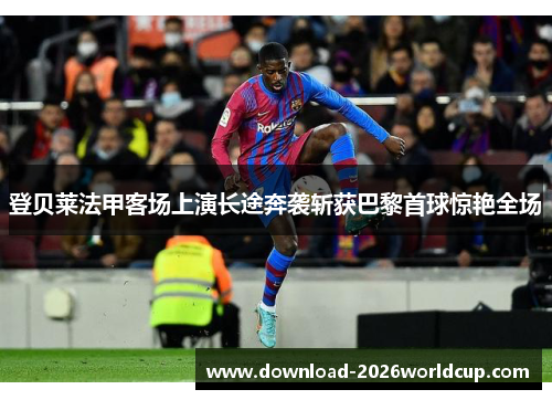 登贝莱法甲客场上演长途奔袭斩获巴黎首球惊艳全场