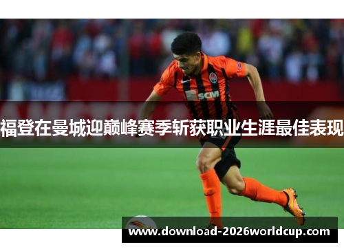 福登在曼城迎巅峰赛季斩获职业生涯最佳表现