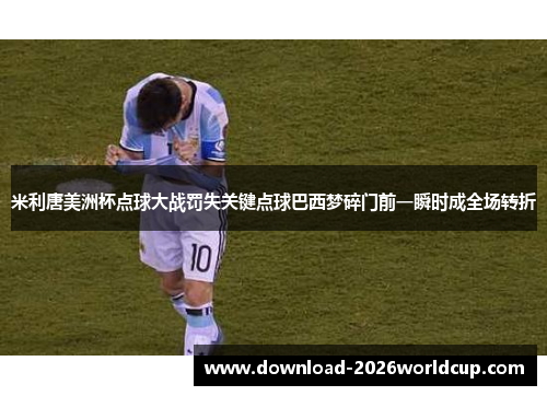 米利唐美洲杯点球大战罚失关键点球巴西梦碎门前一瞬时成全场转折 米利唐美洲杯点球大战罚失关键点球巴西梦碎门前一瞬时成全场转折