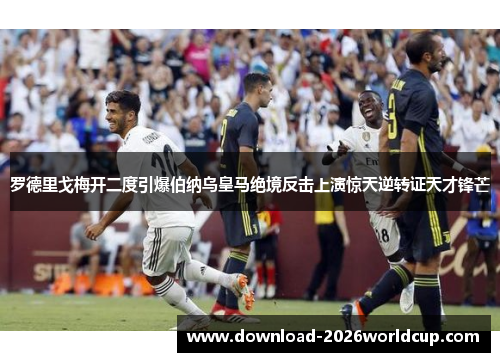 罗德里戈梅开二度引爆伯纳乌皇马绝境反击上演惊天逆转证天才锋芒