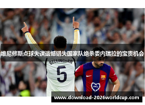 维尼修斯点球失误遗憾错失国家队绝杀委内瑞拉的宝贵机会 维尼修斯点球失误遗憾错失国家队绝杀委内瑞拉的宝贵机会