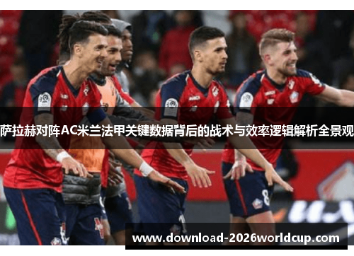 萨拉赫对阵AC米兰法甲关键数据背后的战术与效率逻辑解析全景观 萨拉赫对阵AC米兰法甲关键数据背后的战术与效率逻辑解析全景观