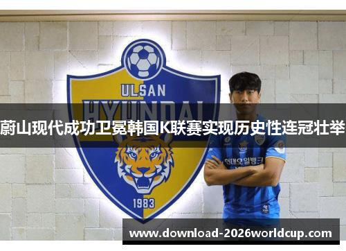 蔚山现代成功卫冕韩国K联赛实现历史性连冠壮举 蔚山现代成功卫冕韩国K联赛实现历史性连冠壮举