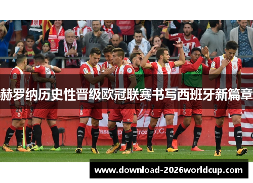 赫罗纳历史性晋级欧冠联赛书写西班牙新篇章 赫罗纳历史性晋级欧冠联赛书写西班牙新篇章