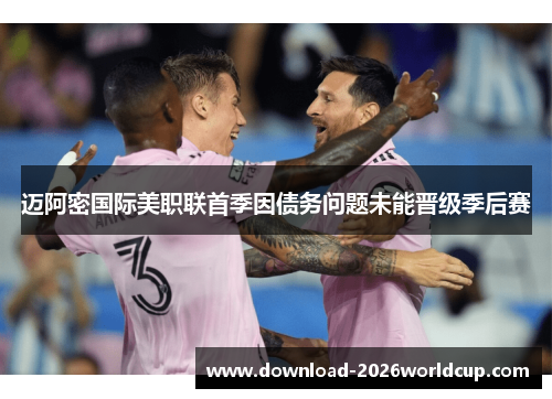 迈阿密国际美职联首季因债务问题未能晋级季后赛