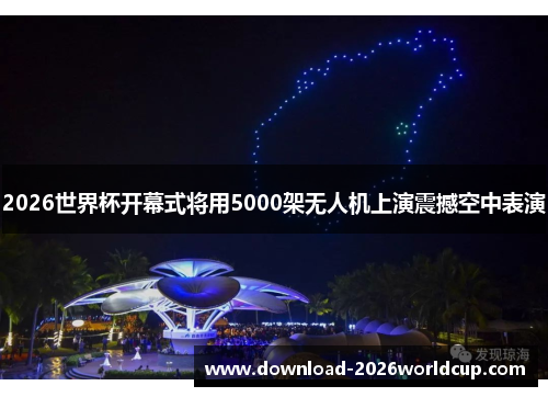 2026世界杯开幕式将用5000架无人机上演震撼空中表演 2026世界杯开幕式将用5000架无人机上演震撼空中表演