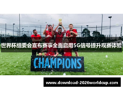 世界杯组委会宣布赛事全面启用5G信号提升观赛体验