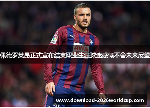 佩德罗莱昂正式宣布结束职业生涯球迷感慨不舍未来展望 佩德罗莱昂正式宣布结束职业生涯球迷感慨不舍未来展望