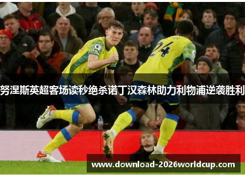 努涅斯英超客场读秒绝杀诺丁汉森林助力利物浦逆袭胜利 努涅斯英超客场读秒绝杀诺丁汉森林助力利物浦逆袭胜利