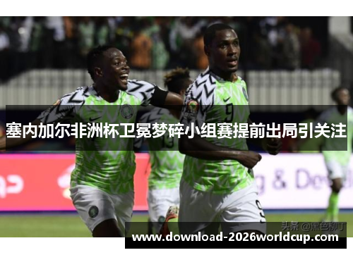 塞内加尔非洲杯卫冕梦碎小组赛提前出局引关注