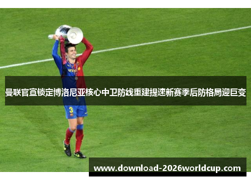 曼联官宣锁定博洛尼亚核心中卫防线重建提速新赛季后防格局迎巨变