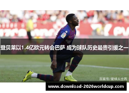 登贝莱以1.4亿欧元转会巴萨 成为球队历史最贵引援之一