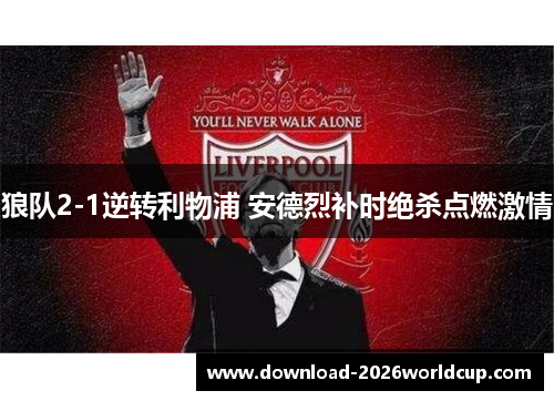 狼队2-1逆转利物浦 安德烈补时绝杀点燃激情
