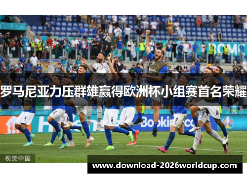 罗马尼亚力压群雄赢得欧洲杯小组赛首名荣耀