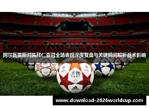 阿尔瓦雷斯对阵拜仁亚冠全场表现深度复盘与关键瞬间解析战术影响