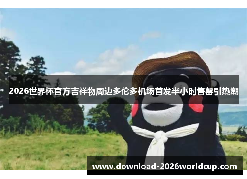 2026世界杯官方吉祥物周边多伦多机场首发半小时售罄引热潮