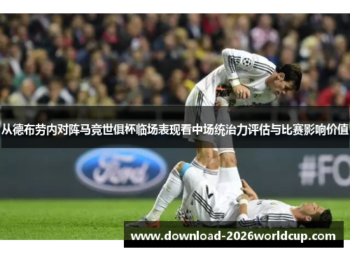 从德布劳内对阵马竞世俱杯临场表现看中场统治力评估与比赛影响价值