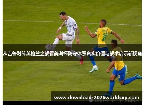 从吉鲁对阵英格兰之战看美洲杯防守体系真实价值与战术启示新视角