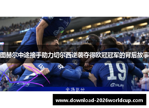 图赫尔中途接手助力切尔西逆袭夺得欧冠冠军的背后故事