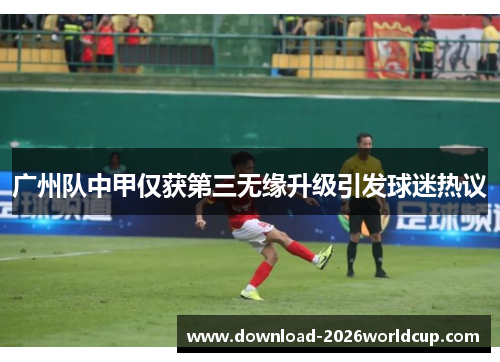广州队中甲仅获第三无缘升级引发球迷热议