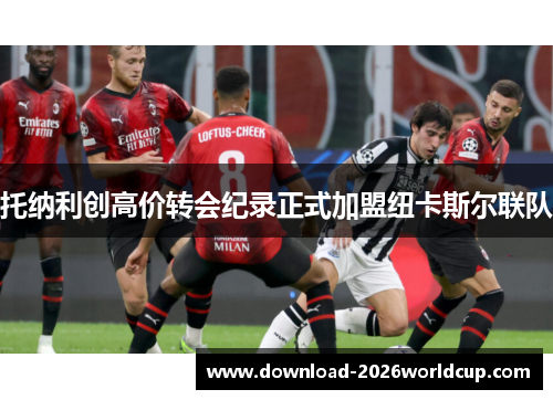 托纳利创高价转会纪录正式加盟纽卡斯尔联队