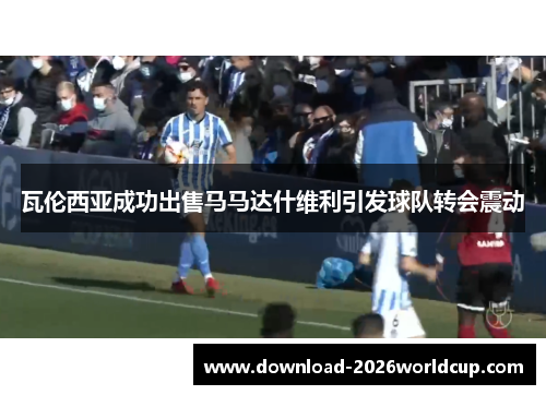 瓦伦西亚成功出售马马达什维利引发球队转会震动 瓦伦西亚成功出售马马达什维利引发球队转会震动