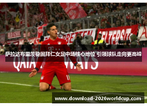萨拉达布里茨稳固拜仁女足中场核心地位 引领球队走向更高峰